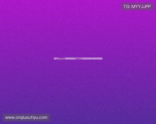 开云Kaiyun官网平台全面解析2026世界杯赛事最新动态与精彩瞬间报道